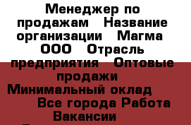 Менеджер по продажам › Название организации ­ Магма, ООО › Отрасль предприятия ­ Оптовые продажи › Минимальный оклад ­ 40 000 - Все города Работа » Вакансии   . Башкортостан респ.,Баймакский р-н